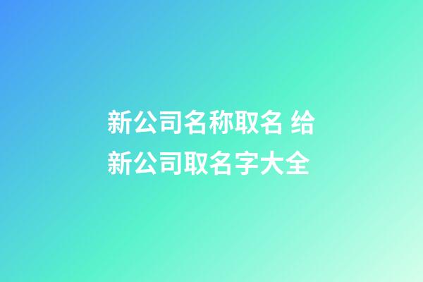 新公司名称取名 给新公司取名字大全-第1张-公司起名-玄机派